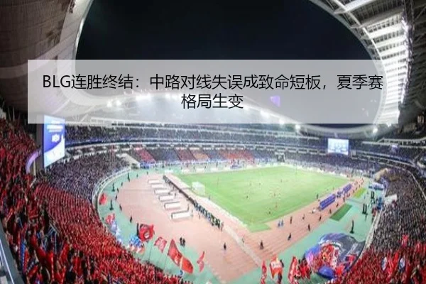 BLG连胜终结：中路对线失误成致命短板，夏季赛格局生变