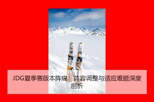 JDG夏季赛版本阵痛：阵容调整与适应难题深度剖析