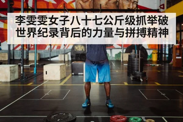 李雯雯女子八十七公斤级抓举破世界纪录背后的力量与拼搏精神