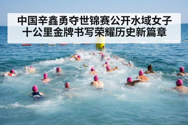 中国辛鑫勇夺世锦赛公开水域女子十公里金牌书写荣耀历史新篇章