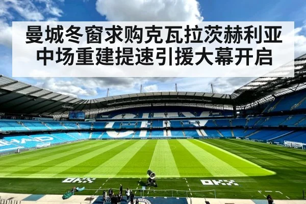 曼城冬窗求购克瓦拉茨赫利亚中场重建提速引援大幕开启