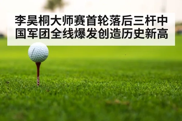 李昊桐大师赛首轮落后三杆中国军团全线爆发创造历史新高