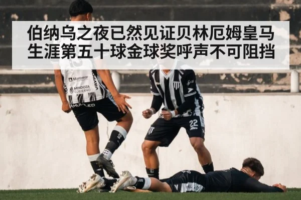 伯纳乌之夜已然见证贝林厄姆皇马生涯第五十球金球奖呼声不可阻挡