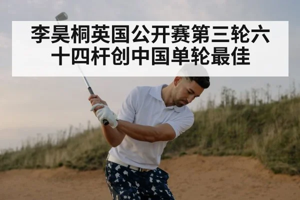 李昊桐英国公开赛第三轮六十四杆创中国单轮最佳