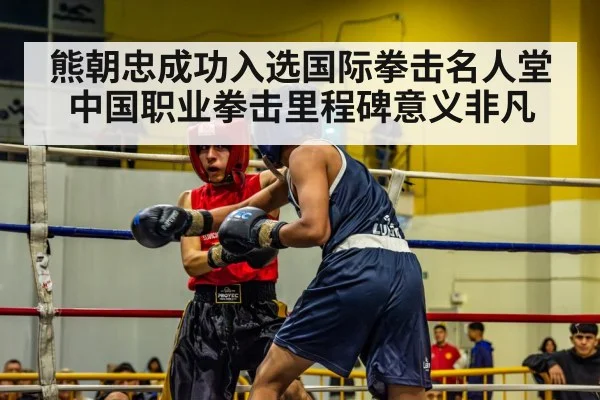 熊朝忠成功入选国际拳击名人堂 中国职业拳击里程碑意义非凡