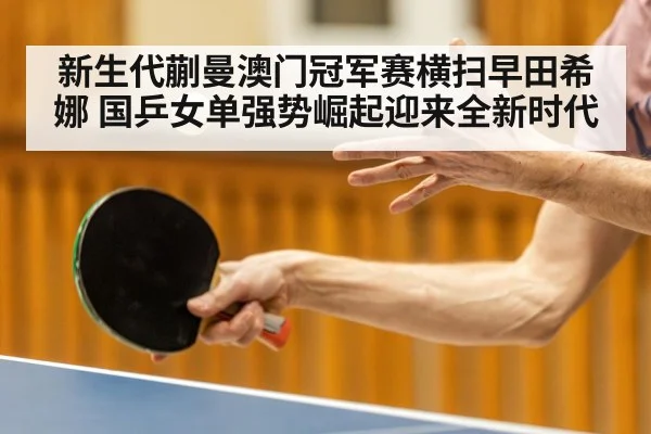 新生代蒯曼澳门冠军赛横扫早田希娜 国乒女单强势崛起迎来全新时代