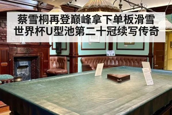 蔡雪桐再登巅峰拿下单板滑雪世界杯U型池第二十冠续写传奇