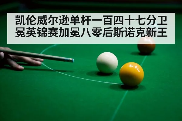 凯伦威尔逊单杆一百四十七分卫冕英锦赛加冕八零后斯诺克新王